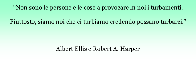 Casella di testo: Non sono le persone e le cose a provocare in noi i turbamenti.Piuttosto, siamo noi che ci turbiamo credendo possano turbarci.Albert Ellis e Robert A. Harper